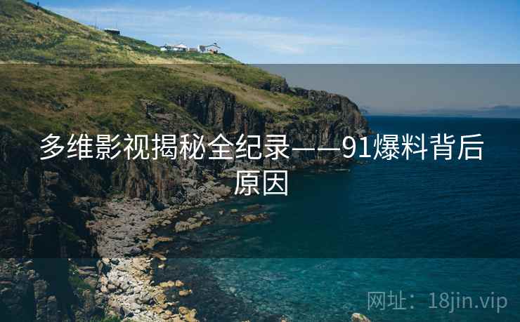 多维影视揭秘全纪录——91爆料背后原因