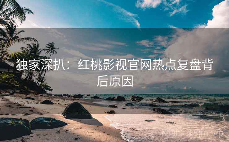 独家深扒:红桃影视官网热点复盘背后原因