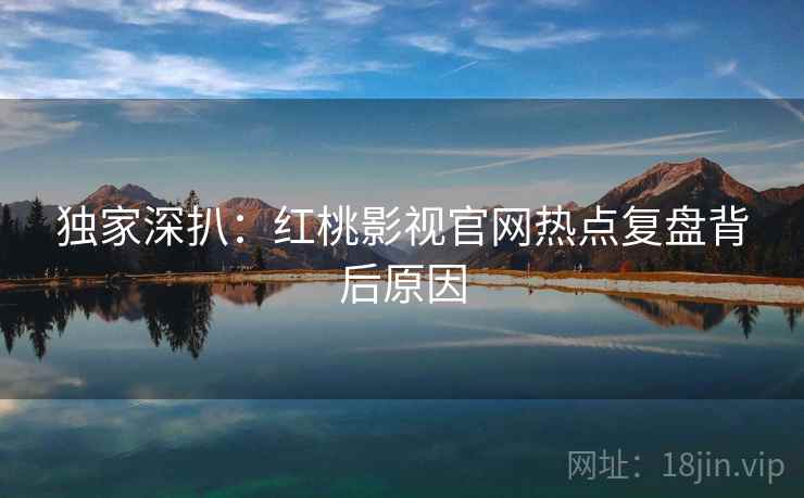 独家深扒：红桃影视官网热点复盘背后原因