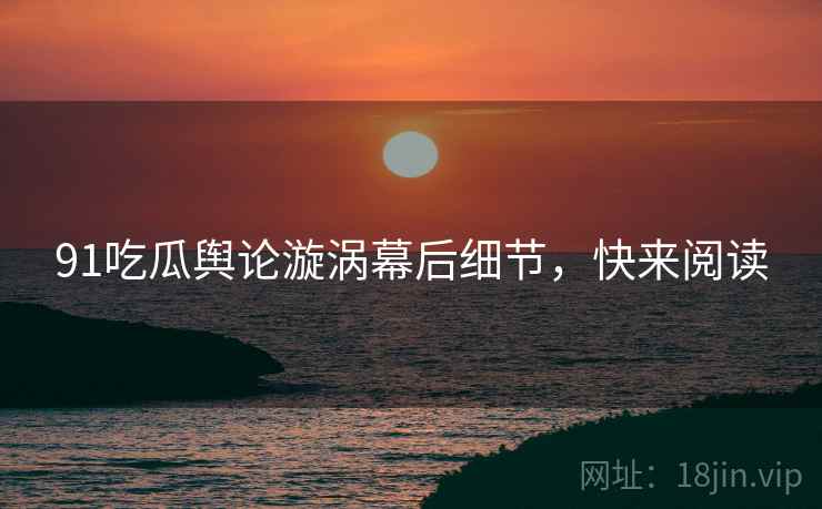91吃瓜舆论漩涡幕后细节，快来阅读