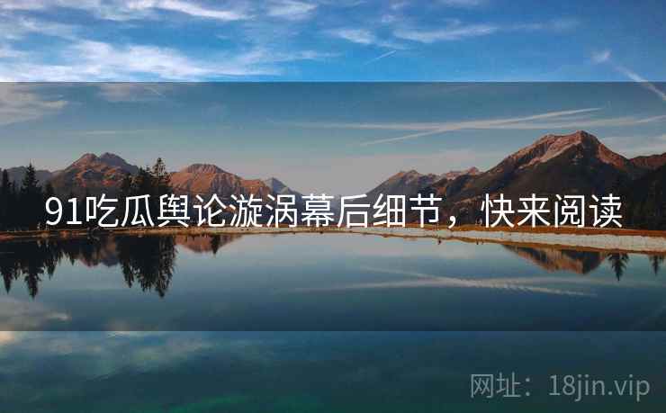 91吃瓜舆论漩涡幕后细节，快来阅读