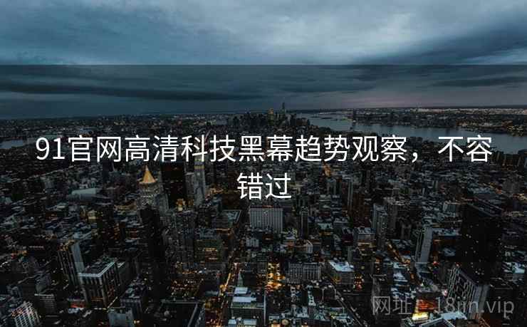 91官网高清科技黑幕趋势观察，不容错过