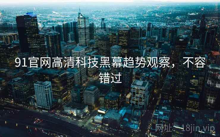 91官网高清科技黑幕趋势观察，不容错过