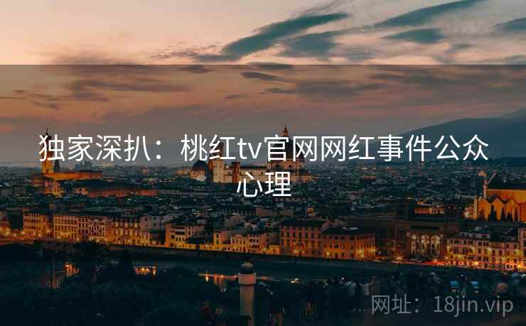 独家深扒：桃红tv官网网红事件公众心理