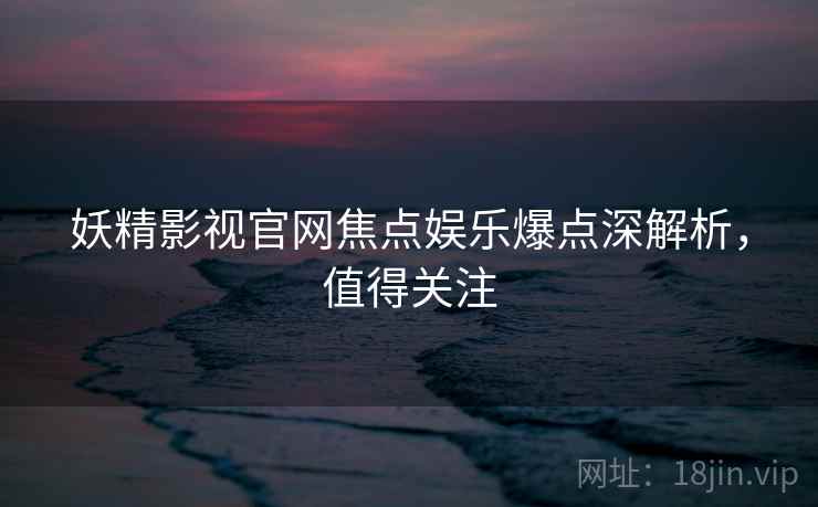 妖精影视官网焦点娱乐爆点深解析，值得关注