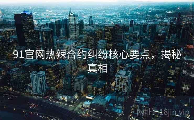 91官网热辣合约纠纷核心要点，揭秘真相