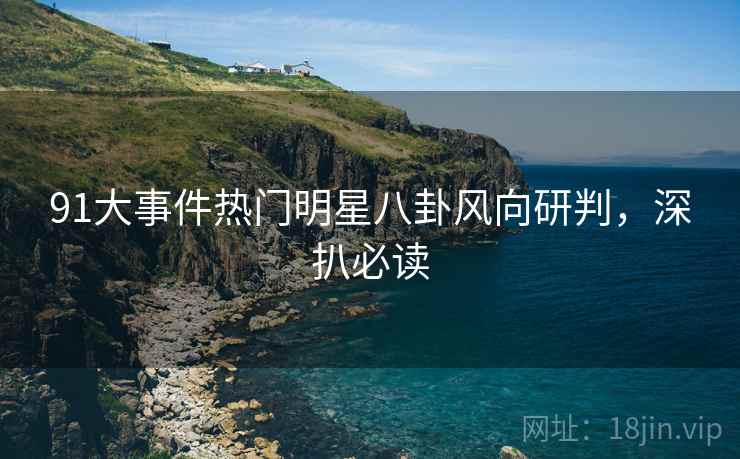 91大事件热门明星八卦风向研判，深扒必读
