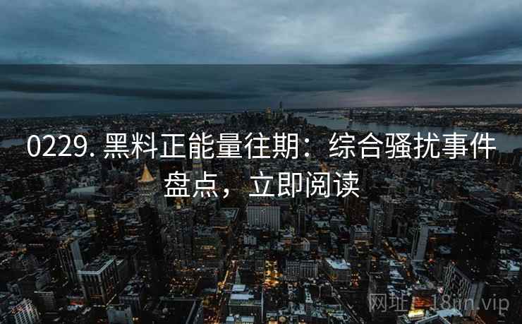 0229. 黑料正能量往期：综合骚扰事件盘点，立即阅读