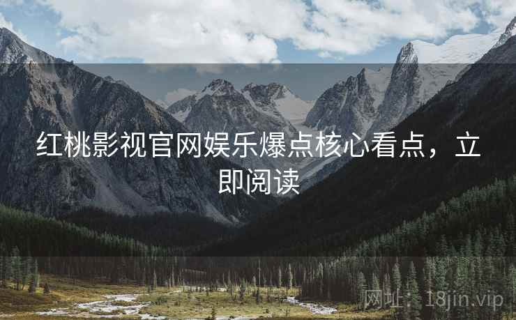 红桃影视官网娱乐爆点核心看点，立即阅读