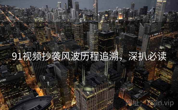 91视频抄袭风波历程追溯，深扒必读