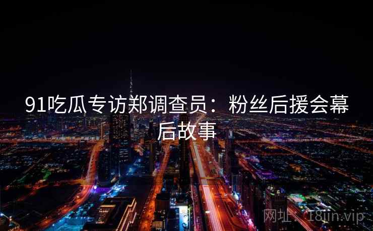 91吃瓜专访郑调查员：粉丝后援会幕后故事