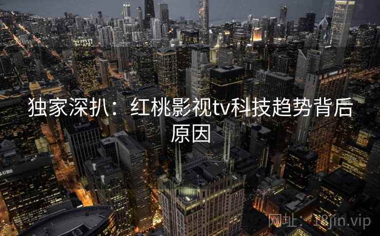 独家深扒：红桃影视tv科技趋势背后原因