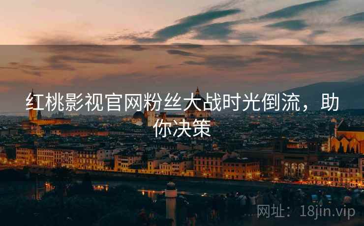 红桃影视官网粉丝大战时光倒流，助你决策