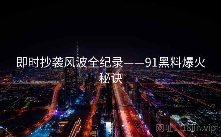 即时抄袭风波全纪录——91黑料爆火秘诀