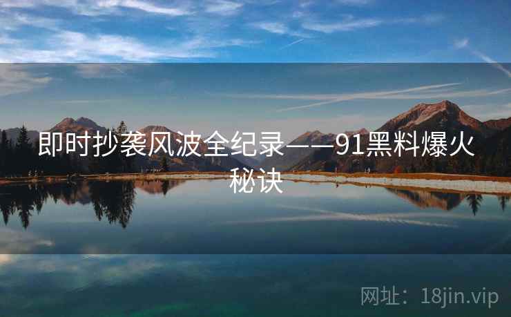 即时抄袭风波全纪录——91黑料爆火秘诀