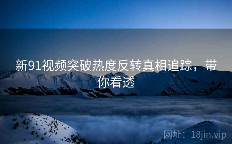 新91视频突破热度反转真相追踪，带你看透
