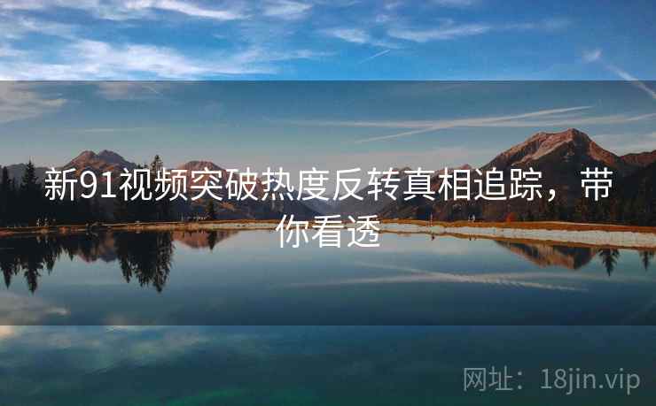 新91视频突破热度反转真相追踪，带你看透