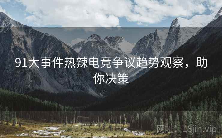 91大事件热辣电竞争议趋势观察,助你决策