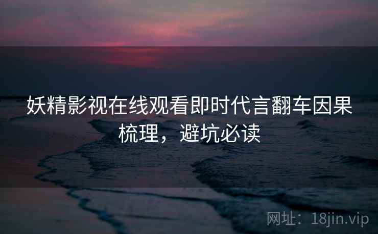 妖精影视在线观看即时代言翻车因果梳理，避坑必读