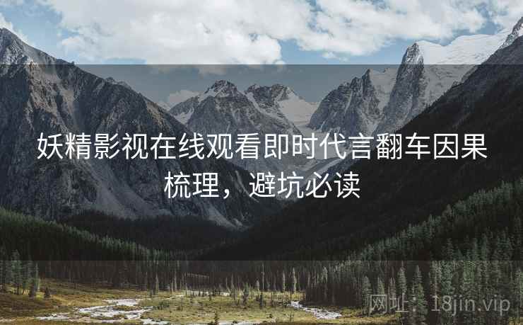 妖精影视在线观看即时代言翻车因果梳理，避坑必读