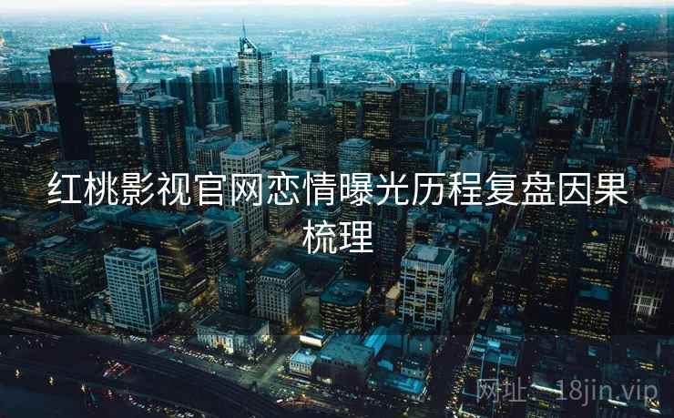 红桃影视官网恋情曝光历程复盘因果梳理