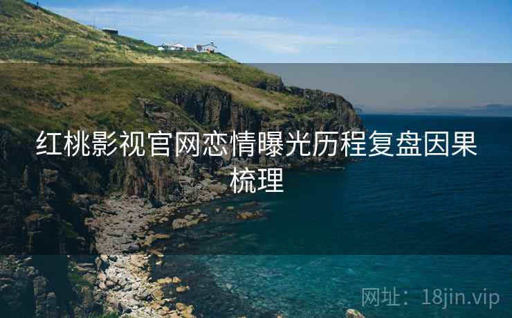 红桃影视官网恋情曝光历程复盘因果梳理