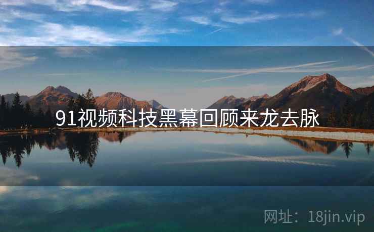91视频科技黑幕回顾来龙去脉