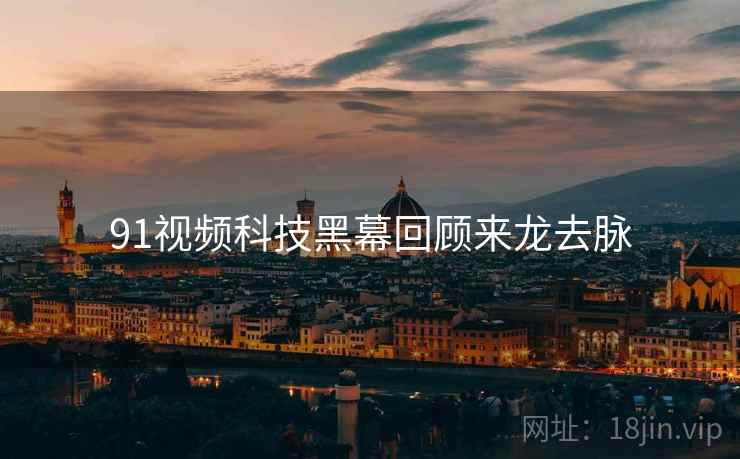 91视频科技黑幕回顾来龙去脉