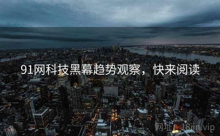91网科技黑幕趋势观察，快来阅读