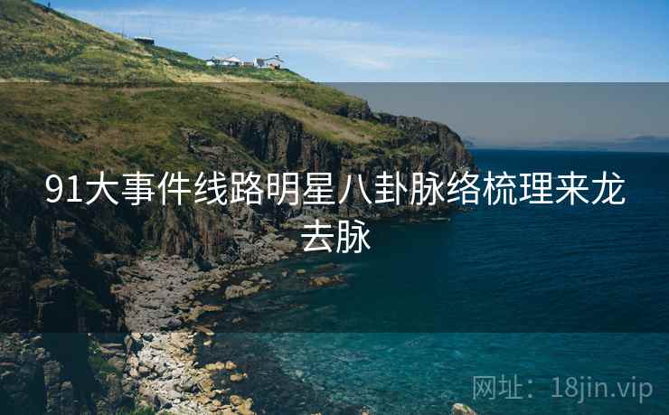 91大事件线路明星八卦脉络梳理来龙去脉
