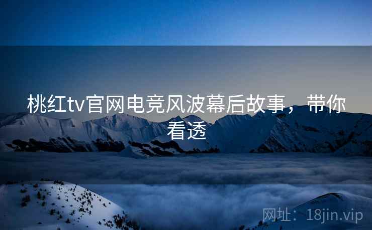 桃红tv官网电竞风波幕后故事，带你看透