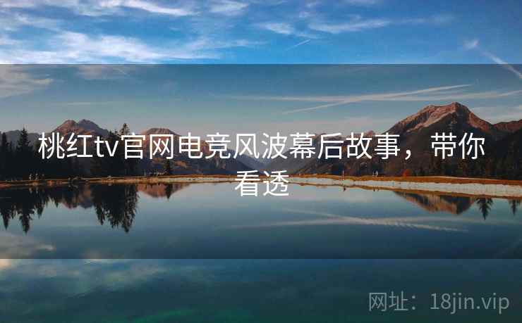 桃红tv官网电竞风波幕后故事，带你看透