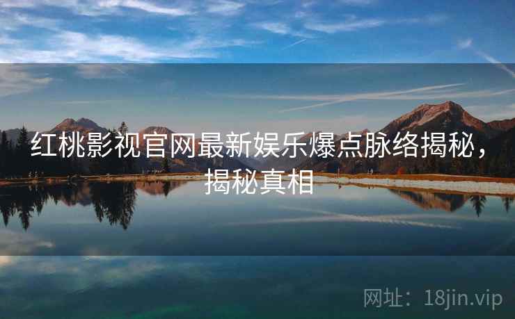 红桃影视官网最新娱乐爆点脉络揭秘，揭秘真相