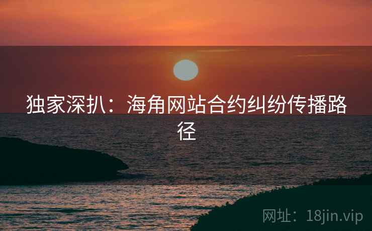 独家深扒：海角网站合约纠纷传播路径