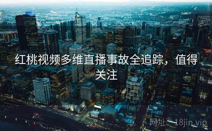 红桃视频多维直播事故全追踪，值得关注