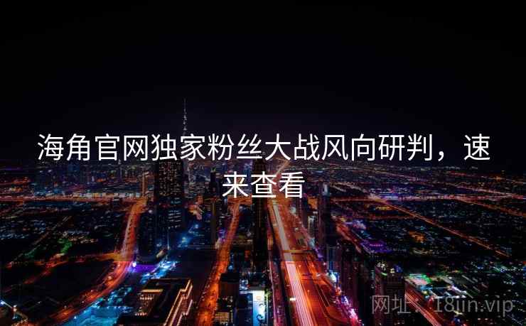 海角官网独家粉丝大战风向研判，速来查看