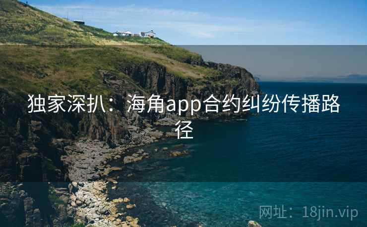 独家深扒：海角app合约纠纷传播路径