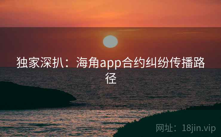 独家深扒：海角app合约纠纷传播路径