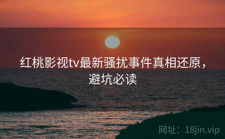 红桃影视tv最新骚扰事件真相还原，避坑必读