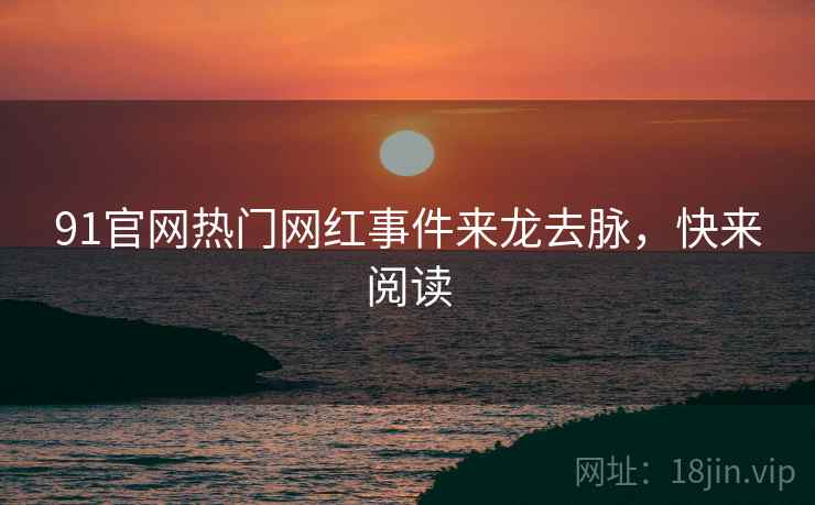 91官网热门网红事件来龙去脉，快来阅读