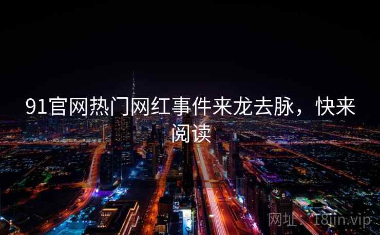 91官网热门网红事件来龙去脉，快来阅读