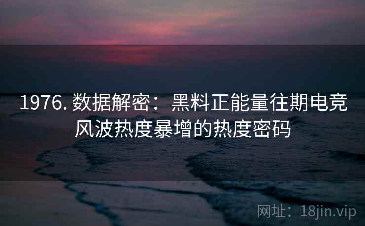 1976. 数据解密:黑料正能量往期电竞风波热度暴增的热度密码