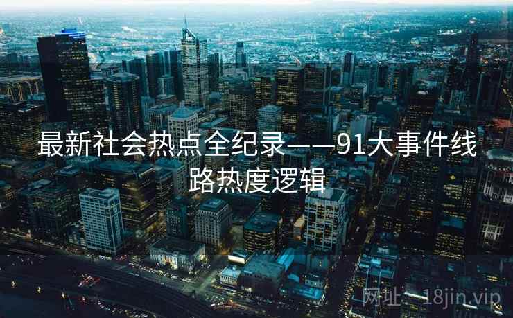 最新社会热点全纪录——91大事件线路热度逻辑