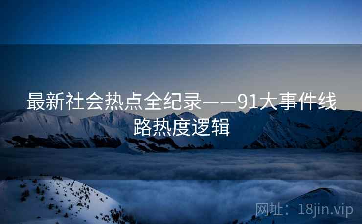 最新社会热点全纪录——91大事件线路热度逻辑