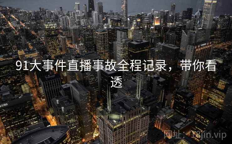 91大事件直播事故全程记录，带你看透