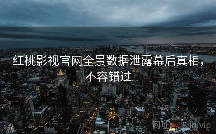 红桃影视官网全景数据泄露幕后真相,不容错过