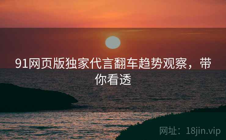 91网页版独家代言翻车趋势观察，带你看透