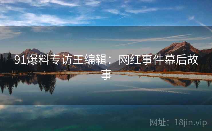 91爆料专访王编辑：网红事件幕后故事