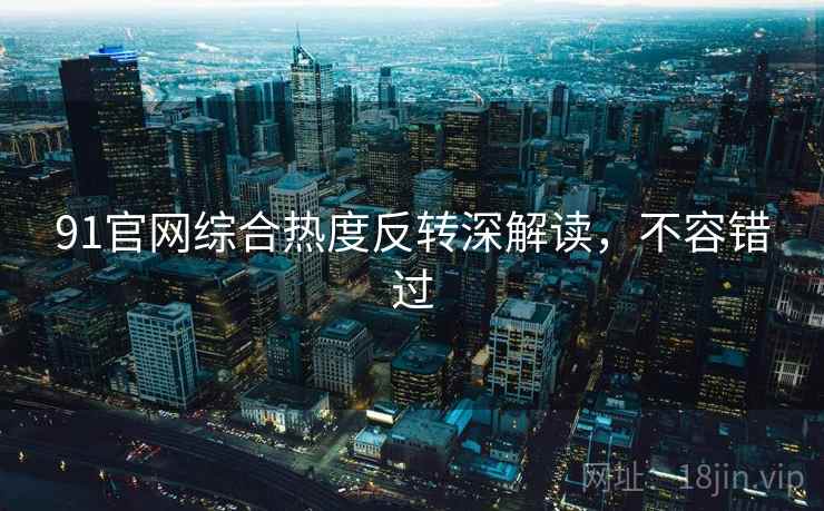 91官网综合热度反转深解读，不容错过