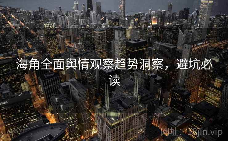 海角全面舆情观察趋势洞察，避坑必读